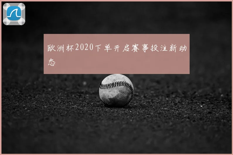 欧洲杯2020下单开启赛事投注新动态