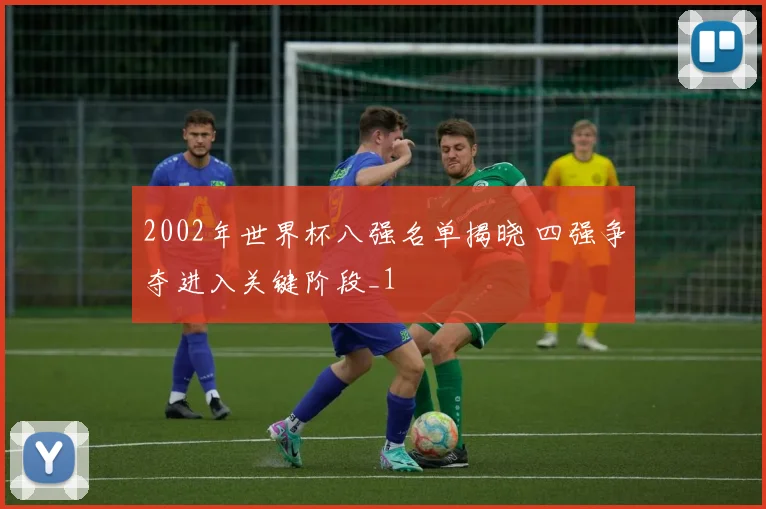 2002年世界杯八强名单揭晓 四强争夺进入关键阶段_1