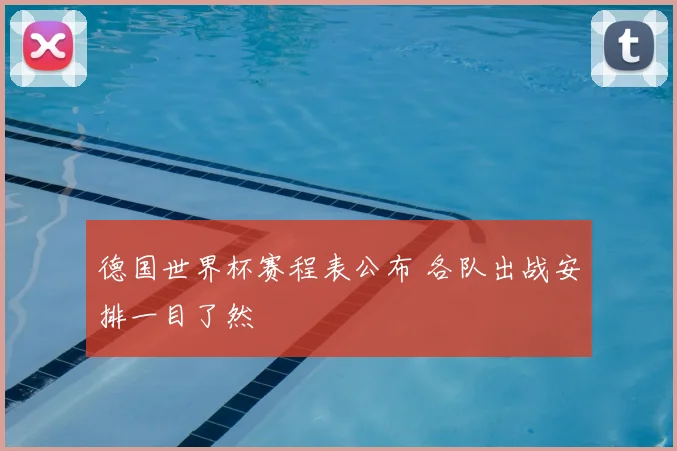 德国世界杯赛程表公布 各队出战安排一目了然