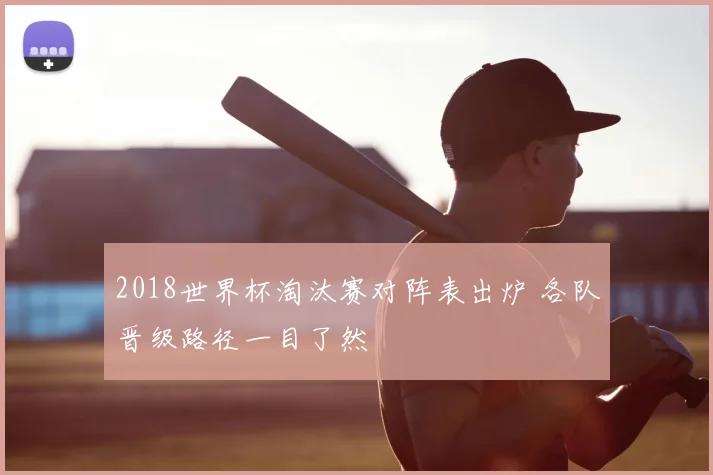2018世界杯淘汰赛对阵表出炉 各队晋级路径一目了然