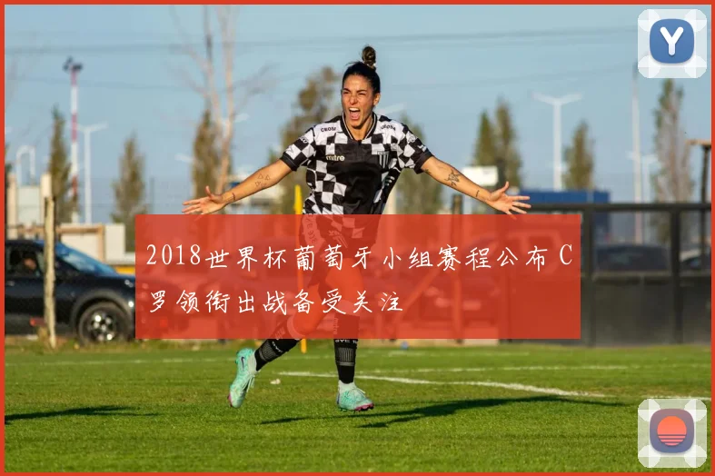 2018世界杯葡萄牙小组赛程公布 C罗领衔出战备受关注