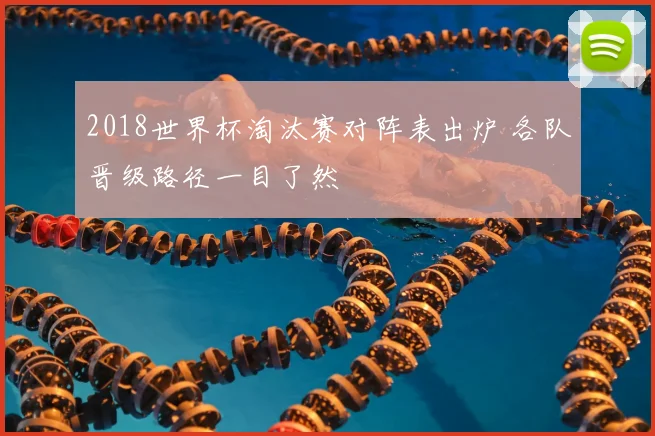 2018世界杯淘汰赛对阵表出炉 各队晋级路径一目了然