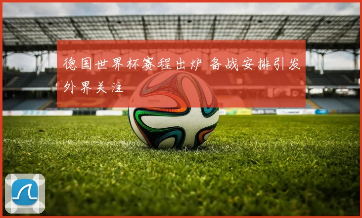 德国世界杯赛程出炉 备战安排引发外界关注
