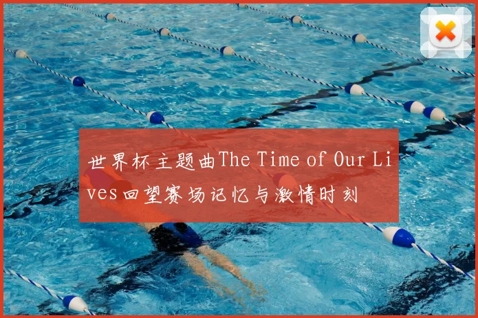 世界杯主题曲The Time of Our Lives回望赛场记忆与激情时刻