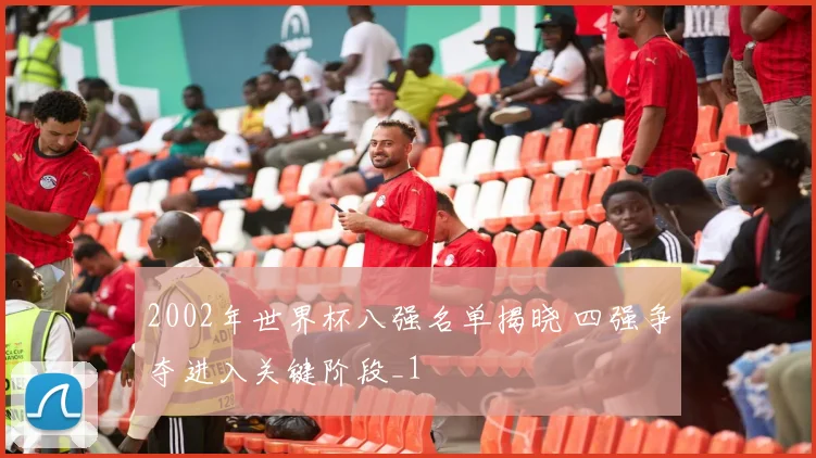 2002年世界杯八强名单揭晓 四强争夺进入关键阶段_1