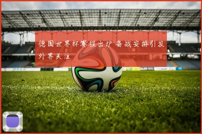 德国世界杯赛程出炉 备战安排引发外界关注
