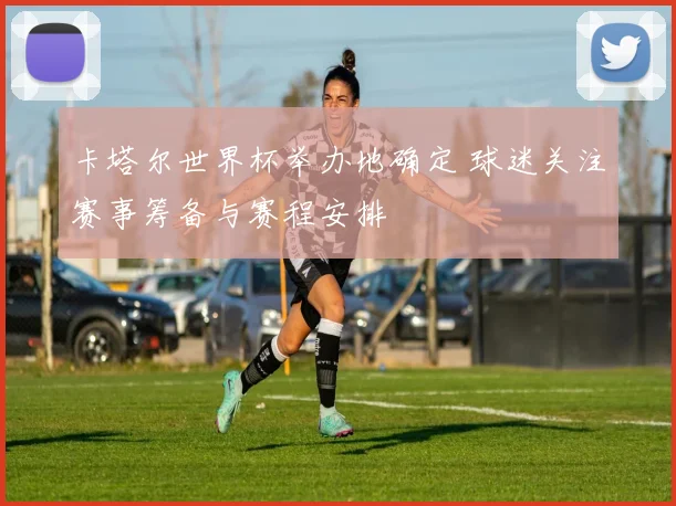 卡塔尔世界杯举办地确定 球迷关注赛事筹备与赛程安排