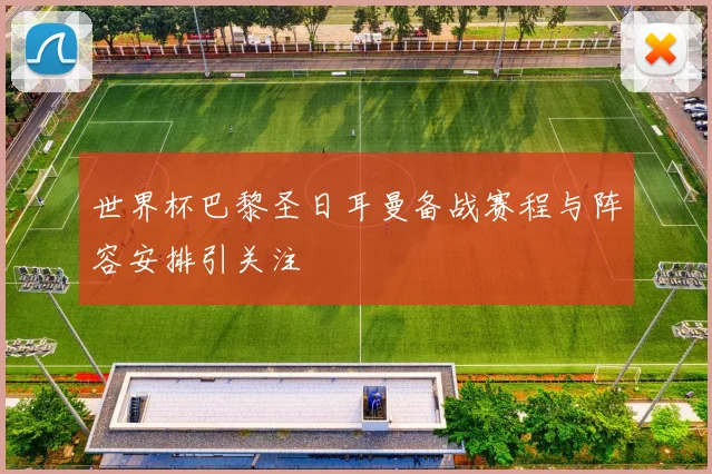 世界杯巴黎圣日耳曼备战赛程与阵容安排引关注