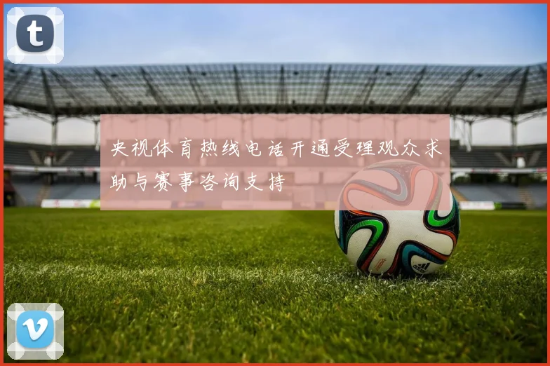 央视体育热线电话开通受理观众求助与赛事咨询支持