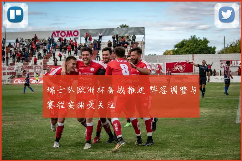 瑞士队欧洲杯备战推进 阵容调整与赛程安排受关注