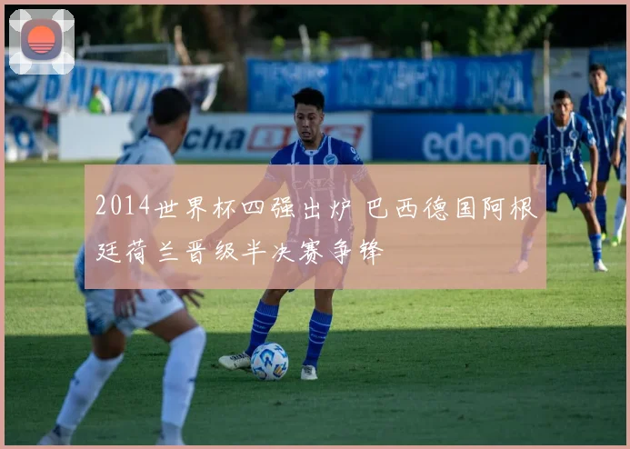 2014世界杯四强出炉 巴西德国阿根廷荷兰晋级半决赛争锋