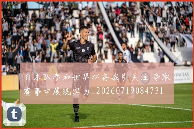 日本队参加世界杯备战引关注 争取赛事中展现实力_20260719084731